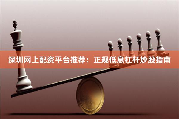 深圳网上配资平台推荐：正规低息杠杆炒股指南