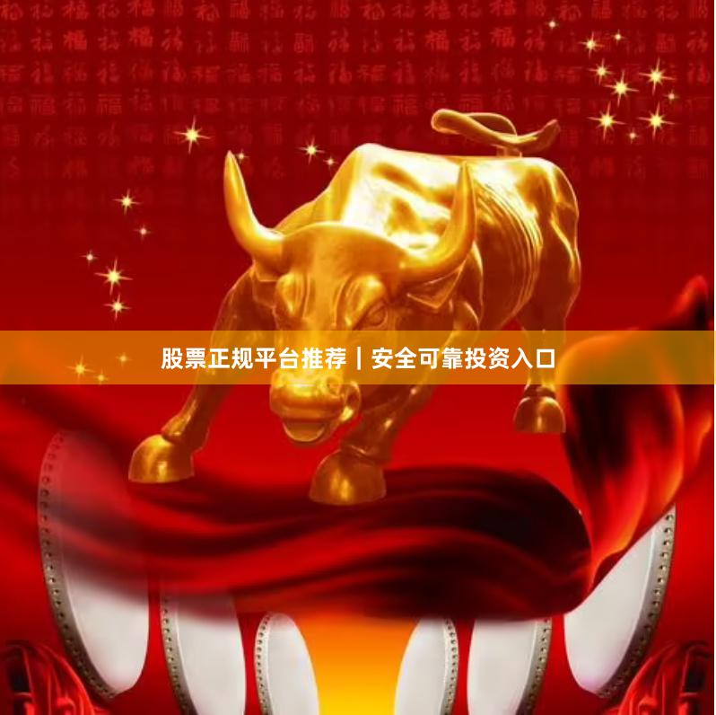 股票正规平台推荐｜安全可靠投资入口