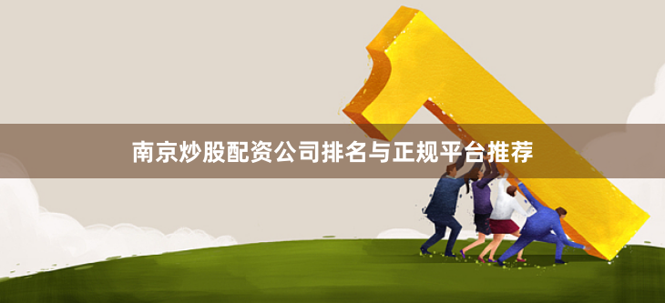 南京炒股配资公司排名与正规平台推荐