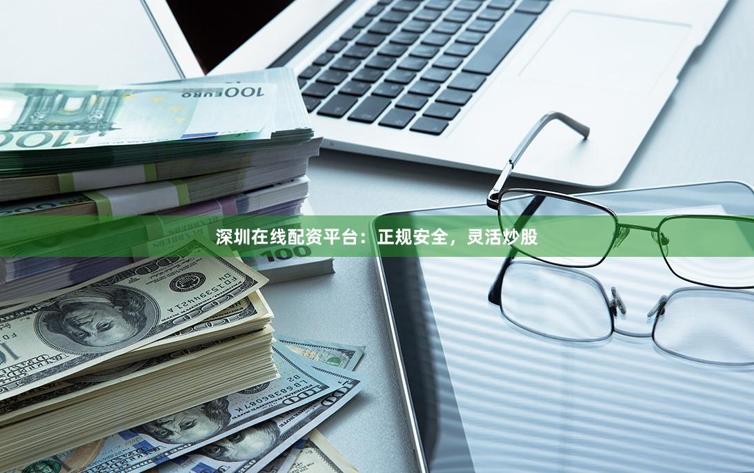 深圳在线配资平台：正规安全，灵活炒股