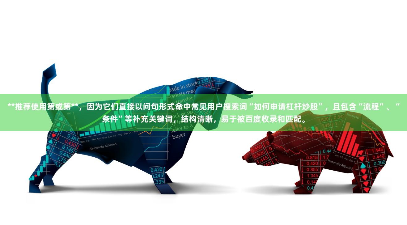 **推荐使用第或第**，因为它们直接以问句形式命中常见用户搜索词“如何申请杠杆炒股”，且包含“流程”、“条件”等补充关键词，结构清晰，易于被百度收录和匹配。