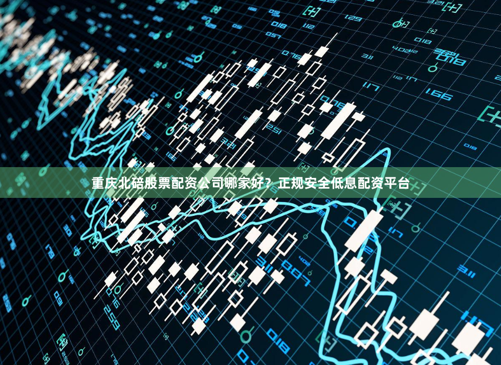重庆北碚股票配资公司哪家好？正规安全低息配资平台