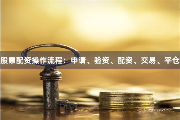 股票配资操作流程：申请、验资、配资、交易、平仓