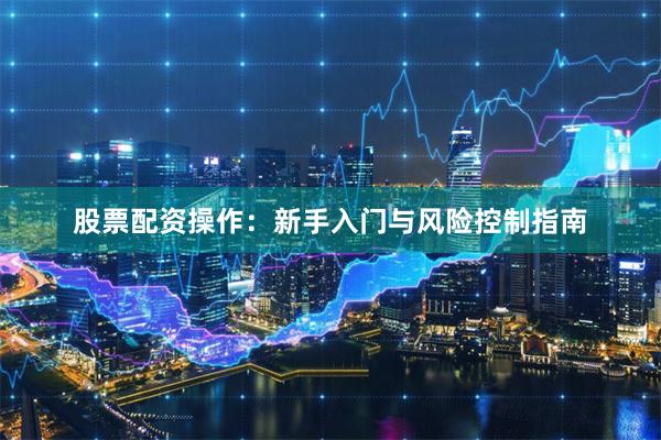 股票配资操作：新手入门与风险控制指南