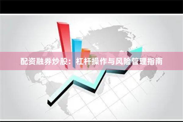 配资融券炒股：杠杆操作与风险管理指南