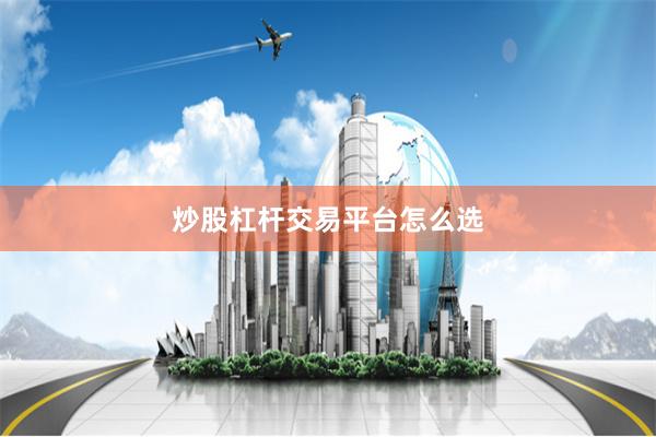 炒股杠杆交易平台怎么选