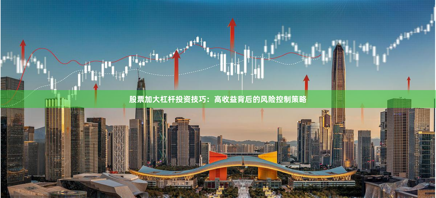 股票加大杠杆投资技巧：高收益背后的风险控制策略