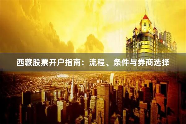 西藏股票开户指南：流程、条件与券商选择