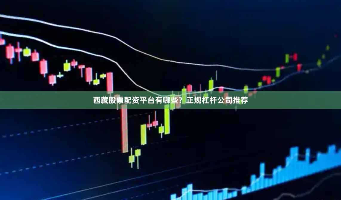 西藏股票配资平台有哪些？正规杠杆公司推荐