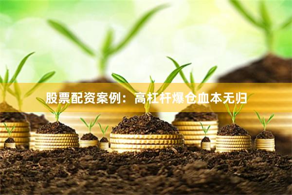 股票配资案例：高杠杆爆仓血本无归