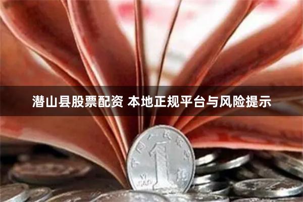 潜山县股票配资 本地正规平台与风险提示