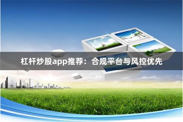 杠杆炒股app推荐：合规平台与风控优先