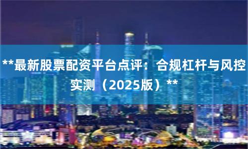 **最新股票配资平台点评：合规杠杆与风控实测（2025版）**