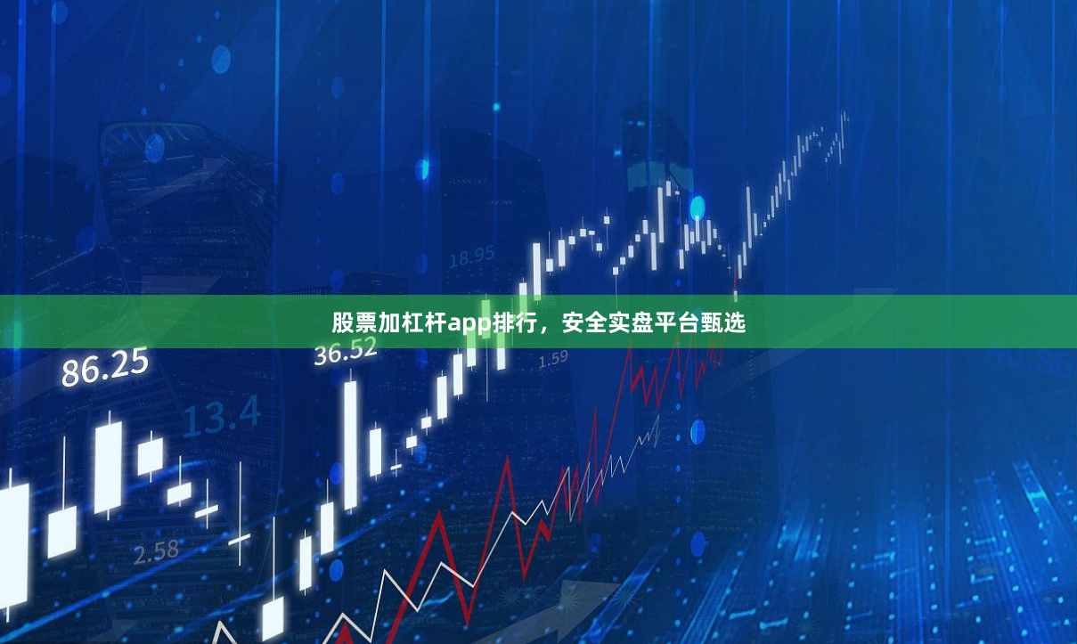 股票加杠杆app排行，安全实盘平台甄选