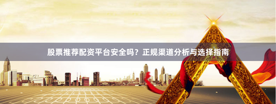股票推荐配资平台安全吗？正规渠道分析与选择指南