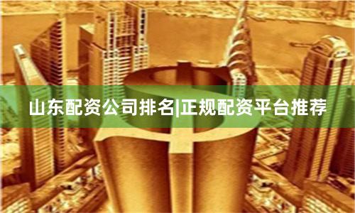 山东配资公司排名|正规配资平台推荐